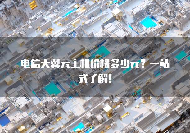 电信天翼云主机价格多少元?一站式了解!