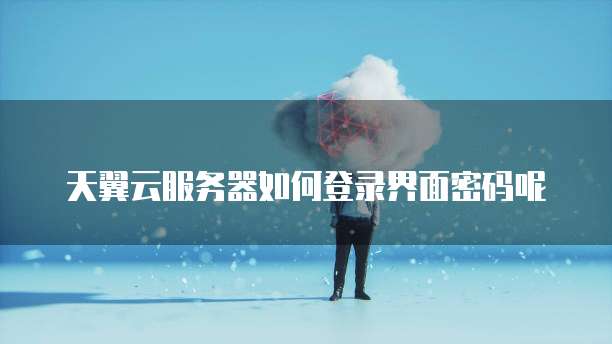 天翼云服务器如何登录界面密码呢
