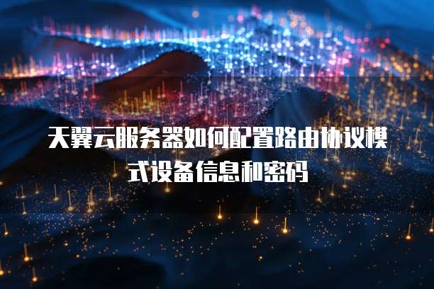 天翼云服务器如何配置路由协议模式设备信息和密码
