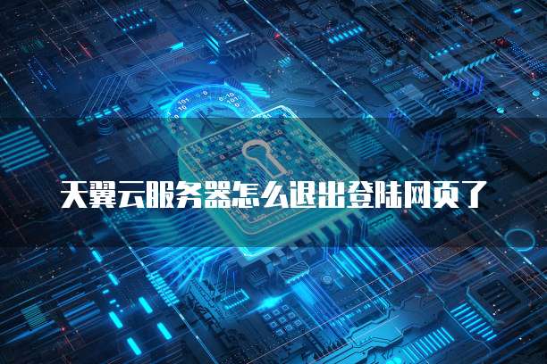 天翼云服务器怎么退出登陆网页了