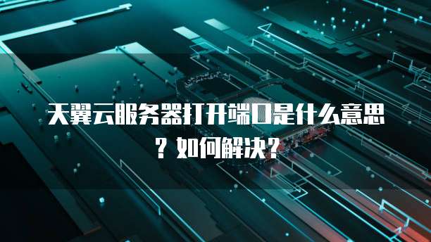 天翼云服务器打开端口是什么意思？如何解决？