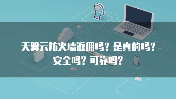 天翼云防火墙返佣吗？是真的吗？安全吗？可靠吗？