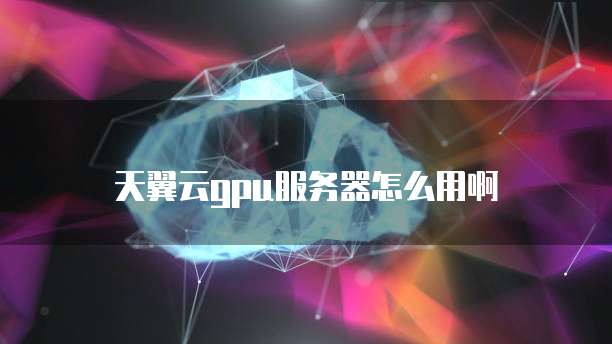 天翼云gpu服务器怎么用啊