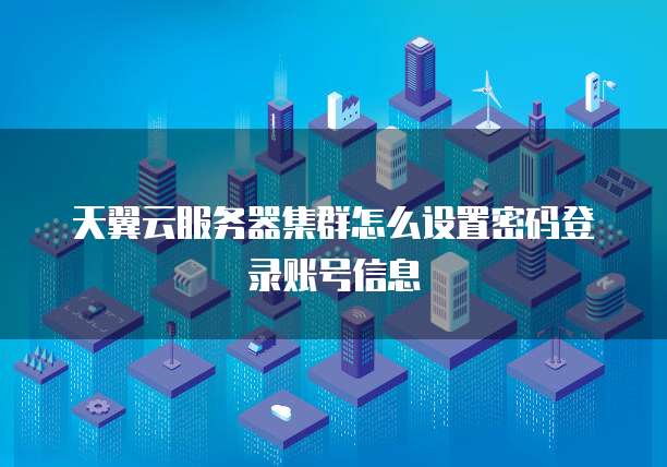 天翼云服务器集群怎么设置密码登录账号信息