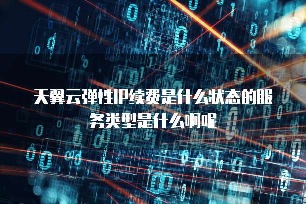 天翼云弹性IP续费是什么状态的服务类型是什么啊呢