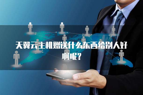 天翼云主机赠送什么东西给别人好啊呢?