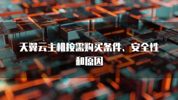 天翼云主机按需购买条件、安全性和原因