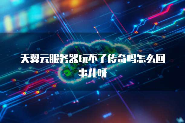 天翼云服务器玩不了传奇吗怎么回事儿呀