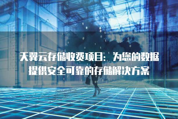天翼云存储收费项目:为您的数据提供安全可靠的存储解决方案