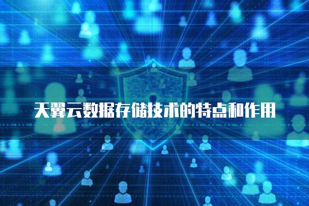 天翼云数据存储技术的特点和作用
