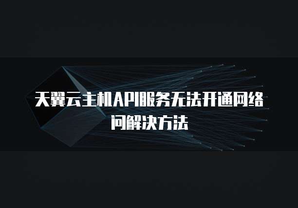 天翼云主机API服务无法开通网络问解决方法