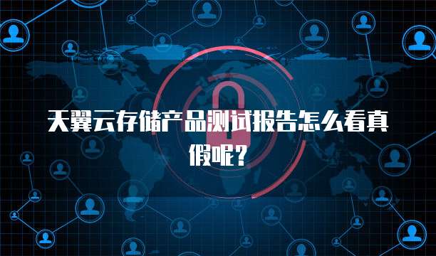 天翼云存储产品测试报告怎么看真假呢?