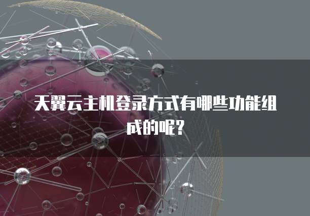 天翼云主机登录方式有哪些功能组成的呢?