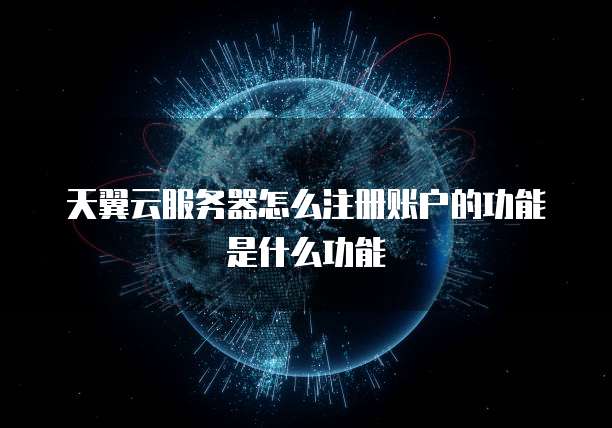 天翼云服务器怎么注册账户的功能是什么功能