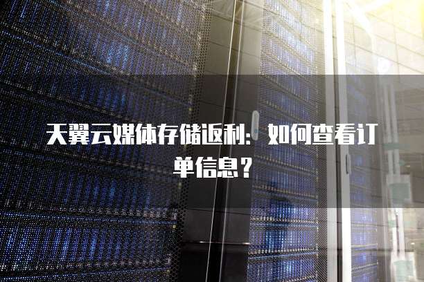 天翼云媒体存储返利:如何查看订单信息?