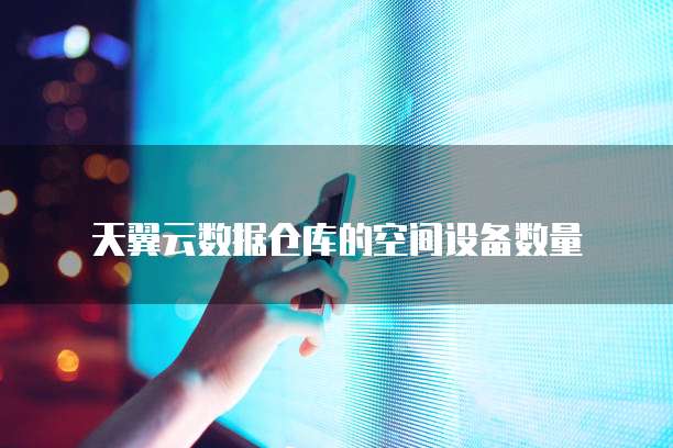天翼云数据仓库的空间设备数量