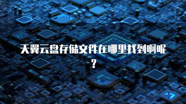 天翼云盘存储文件在哪里找到啊呢？