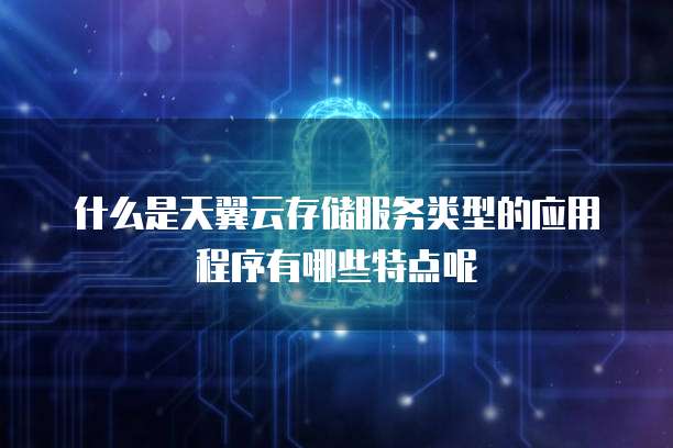 什么是天翼云存储服务类型的应用程序有哪些特点呢