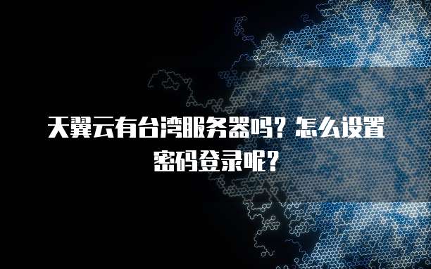 天翼云有台湾服务器吗?怎么设置密码登录呢?