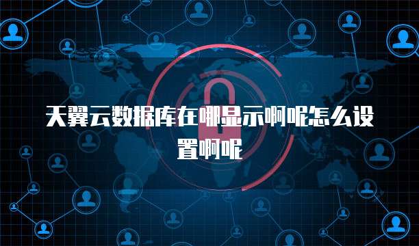 天翼云数据库在哪显示啊呢怎么设置啊呢