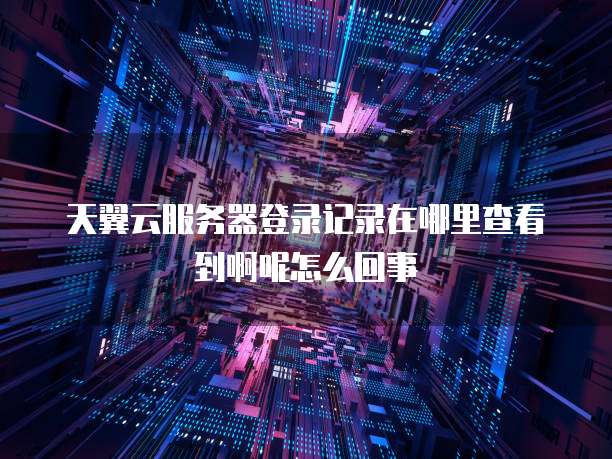 天翼云服务器登录记录在哪里查看到啊呢怎么回事