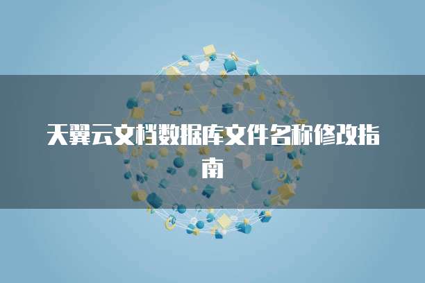 天翼云文档数据库文件名称修改指南
