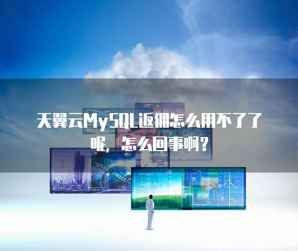 天翼云MySQL返佣怎么用不了了呢,怎么回事啊?