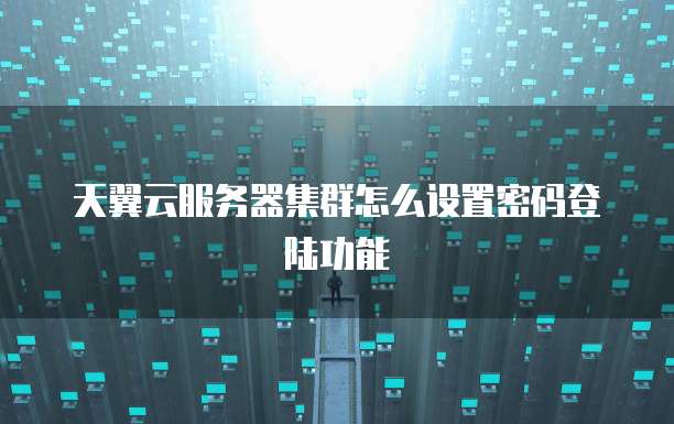 天翼云服务器集群怎么设置密码登陆功能