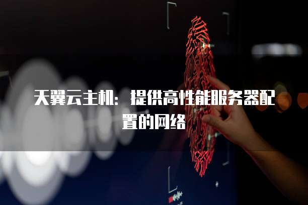 天翼云主机:提供高性能服务器配置的网络