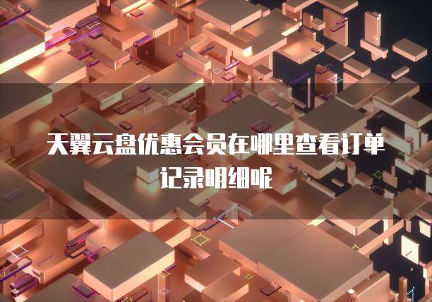 天翼云盘优惠会员在哪里查看订单记录明细呢
