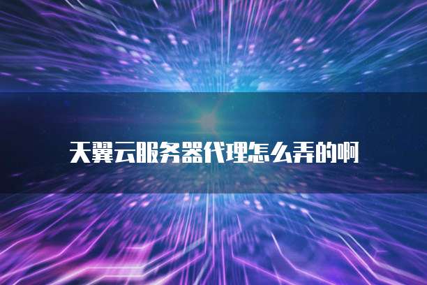 天翼云服务器代理怎么弄的啊
