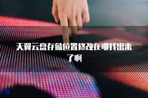 天翼云盘存储位置修改在哪找出来了啊