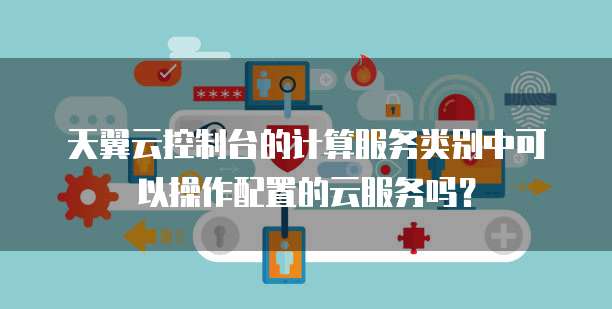 天翼云控制台的计算服务类别中可以操作配置的云服务吗?