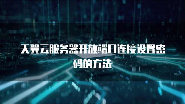 天翼云服务器开放端口连接设置密码的方法