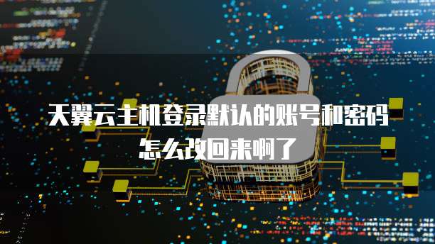 天翼云主机登录默认的账号和密码怎么改回来啊了