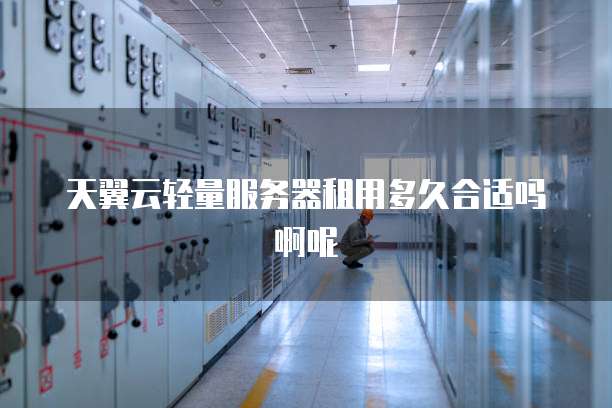 天翼云轻量服务器租用多久合适吗啊呢