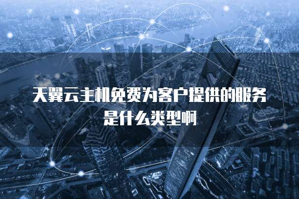 天翼云主机免费为客户提供的服务是什么类型啊