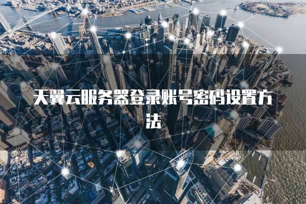 天翼云服务器登录账号密码设置方法