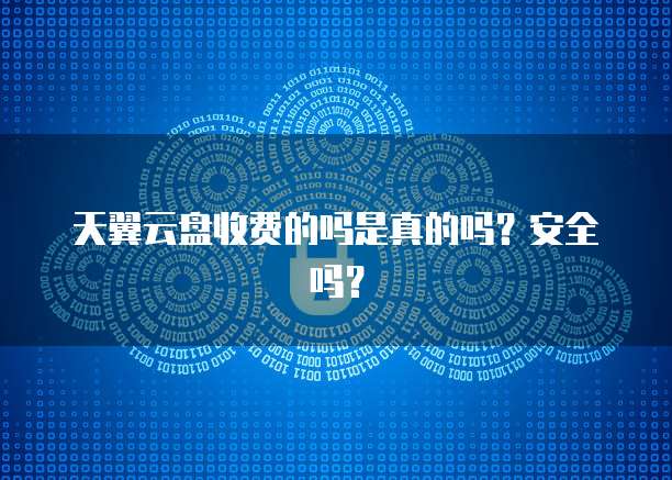 天翼云盘收费的吗是真的吗?安全吗?