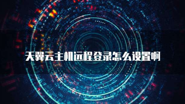 天翼云主机远程登录怎么设置啊