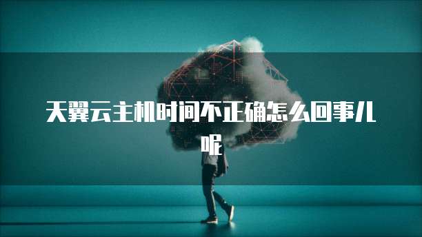 天翼云主机时间不正确怎么回事儿呢