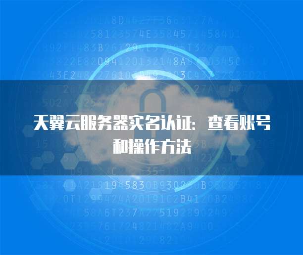 天翼云服务器实名认证:查看账号和操作方法