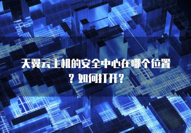 天翼云主机的安全中心在哪个位置?如何打开?