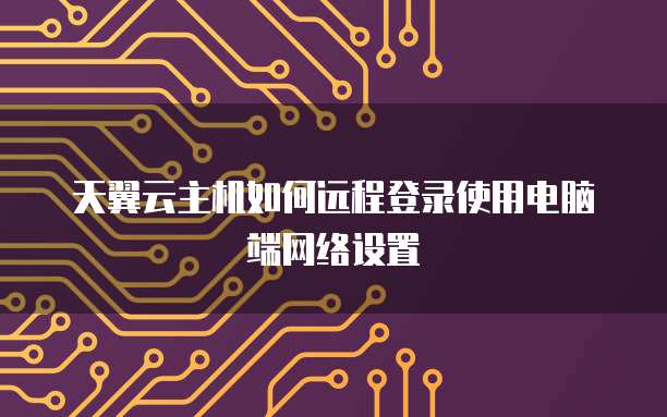天翼云主机如何远程登录使用电脑端网络设置