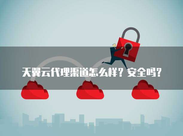 天翼云代理渠道怎么样?安全吗?