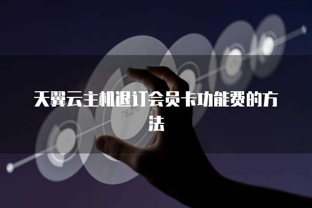 天翼云主机退订会员卡功能费的方法