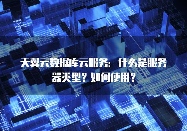 天翼云数据库云服务:什么是服务器类型?如何使用?