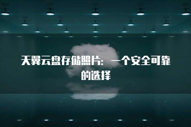 天翼云盘存储照片:一个安全可靠的选择