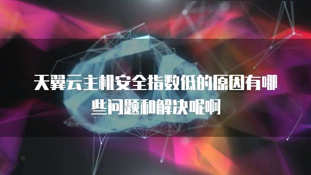 天翼云主机安全指数低的原因有哪些问题和解决呢啊