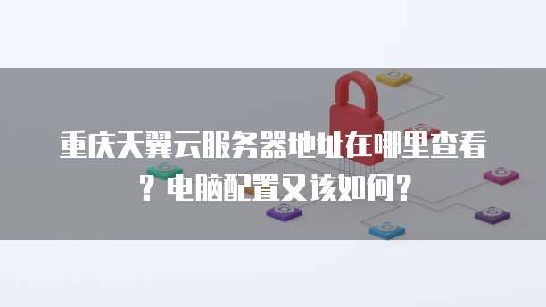 重庆天翼云服务器地址在哪里查看?电脑配置又该如何?
